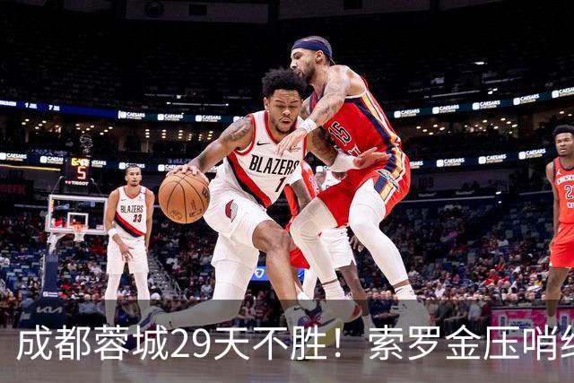 成都蓉城29天不胜！索罗金压哨绝平，5战国安不败，延续4纪录