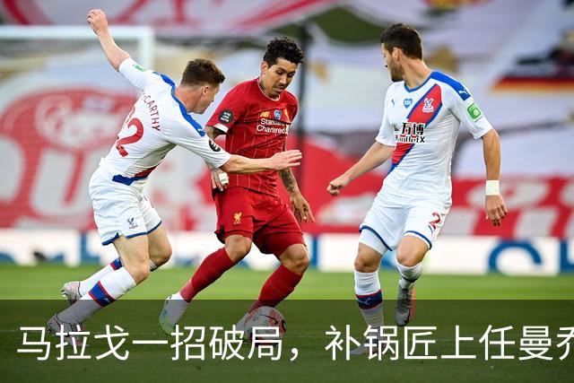 马拉戈一招破局，补锅匠上任曼乔二进宫！马尔蒂尼做错了吗？